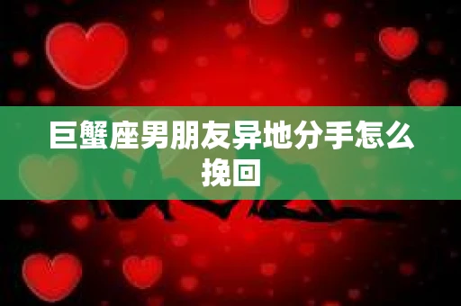 巨蟹座男朋友异地分手怎么挽回