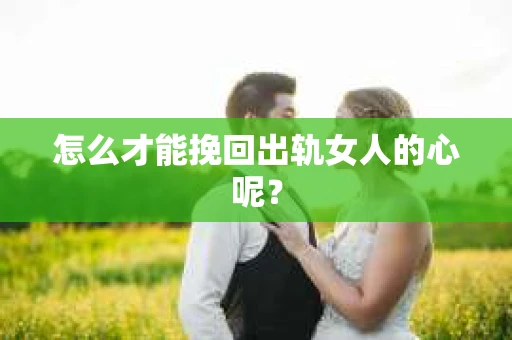 怎么才能挽回出轨女人的心呢？