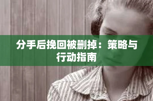 分手后挽回被删掉：策略与行动指南