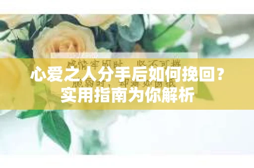 心爱之人分手后如何挽回?实用指南为你解析 心爱之人分手后如何挽回?实用指南为你解析