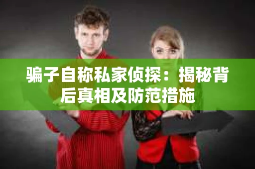 骗子自称私家侦探：揭秘背后真相及防范措施