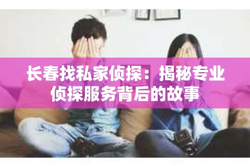 长春找私家侦探：揭秘专业侦探服务背后的故事