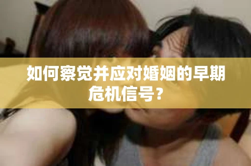 如何察觉并应对婚姻的早期危机信号？