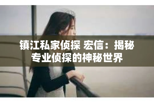 镇江私家侦探 宏信：揭秘专业侦探的神秘世界