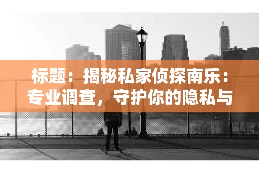 标题：揭秘私家侦探南乐：专业调查，守护你的隐私与权益