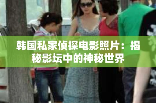 韩国私家侦探电影照片：揭秘影坛中的神秘世界