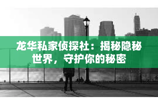 龙华私家侦探社：揭秘隐秘世界，守护你的秘密