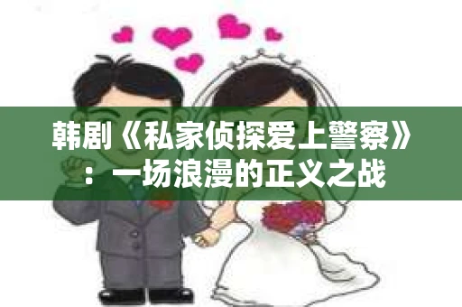 韩剧《私家侦探爱上警察》：一场浪漫的正义之战