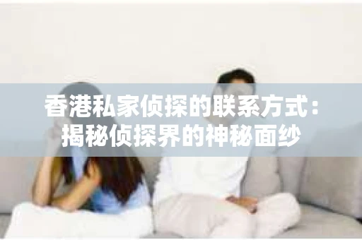 香港私家侦探的联系方式：揭秘侦探界的神秘面纱