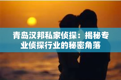 青岛汉邦私家侦探：揭秘专业侦探行业的秘密角落
