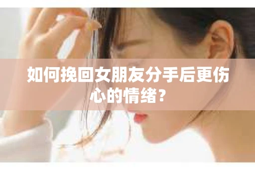 如何挽回女朋友分手后更伤心的情绪? 如何挽回女朋友分手后更伤心的情绪?