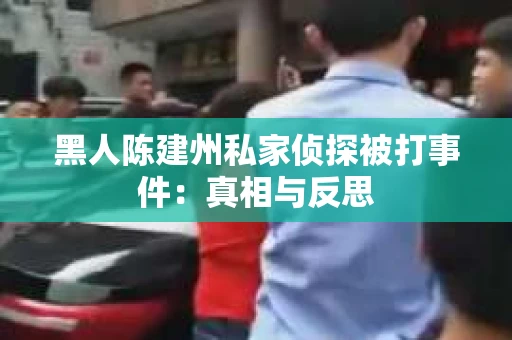 黑人陈建州私家侦探被打事件：真相与反思