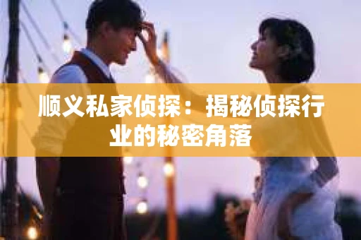 顺义私家侦探：揭秘侦探行业的秘密角落