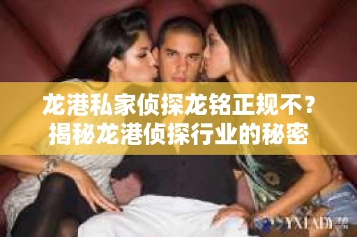 龙港私家侦探龙铭正规不？揭秘龙港侦探行业的秘密