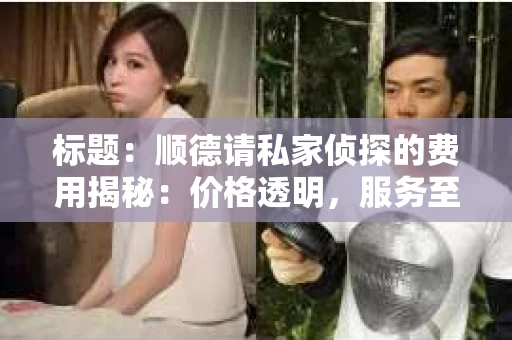 标题：顺德请私家侦探的费用揭秘：价格透明，服务至上