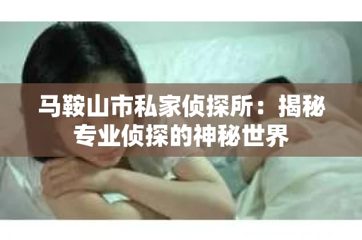 马鞍山市私家侦探所：揭秘专业侦探的神秘世界