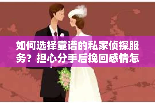 如何选择靠谱的私家侦探服务？担心分手后挽回感情怎么办？