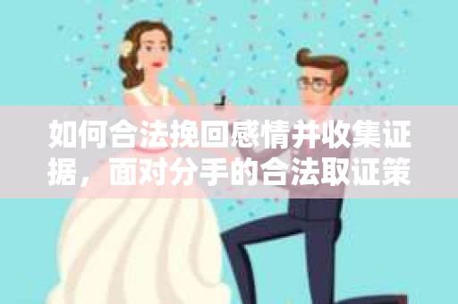 如何合法挽回感情并收集证据，面对分手的合法取证策略