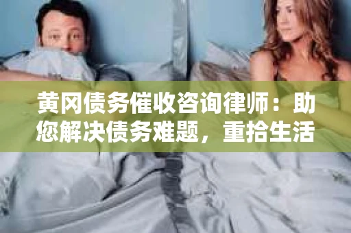 黄冈债务催收咨询律师：助您解决债务难题，重拾生活信心
