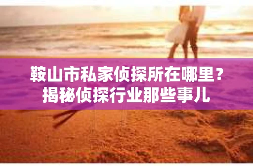 鞍山市私家侦探所在哪里？揭秘侦探行业那些事儿