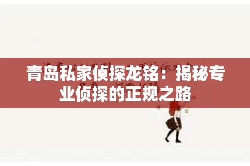 青岛私家侦探龙铭：揭秘专业侦探的正规之路