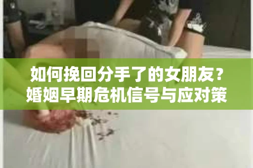 如何挽回分手了的女朋友？婚姻早期危机信号与应对策略