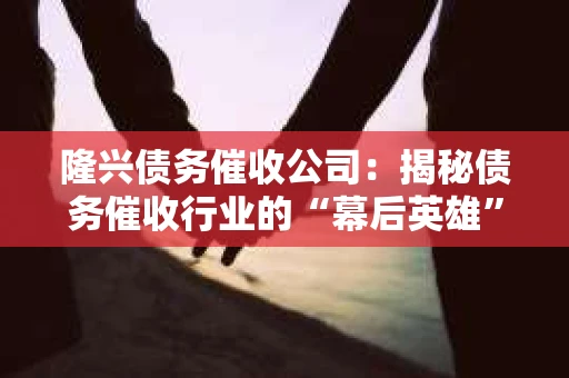 隆兴债务催收公司：揭秘债务催收行业的“幕后英雄”