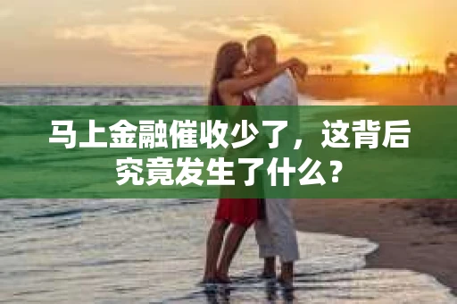 马上金融催收少了，这背后究竟发生了什么？