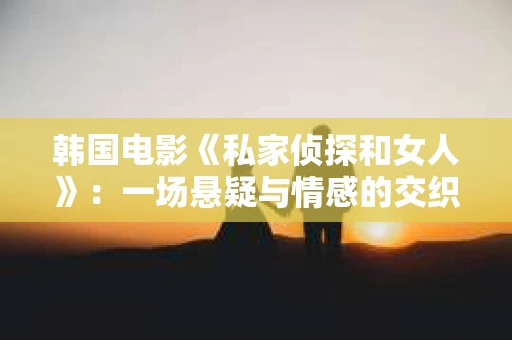 韩国电影《私家侦探和女人》：一场悬疑与情感的交织之旅