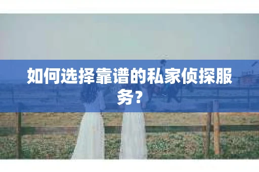 如何选择靠谱的私家侦探服务? 如何选择靠谱的私家侦探服务?