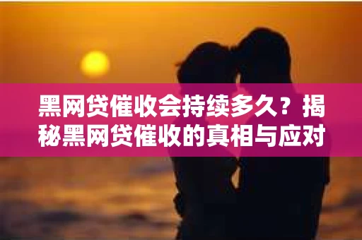 黑网贷催收会持续多久？揭秘黑网贷催收的真相与应对策略