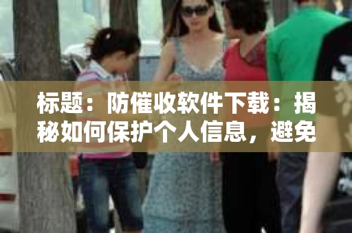 标题：防催收软件下载：揭秘如何保护个人信息，避免骚扰电话