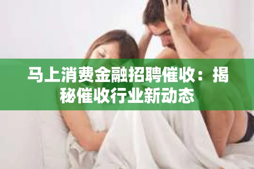 马上消费金融招聘催收：揭秘催收行业新动态