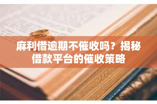 麻利借逾期不催收吗?揭秘借款平台的催收策略 麻利借逾期不催收吗?揭秘借款平台的催收策略