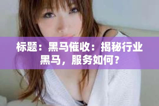 标题：黑马催收：揭秘行业黑马，服务如何？