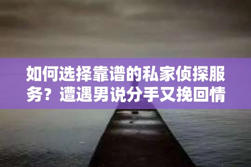 如何选择靠谱的私家侦探服务？遭遇男说分手又挽回情况怎么办？