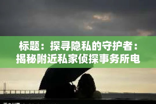 标题：探寻隐私的守护者：揭秘附近私家侦探事务所电话