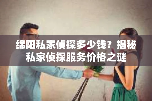绵阳私家侦探多少钱？揭秘私家侦探服务价格之谜