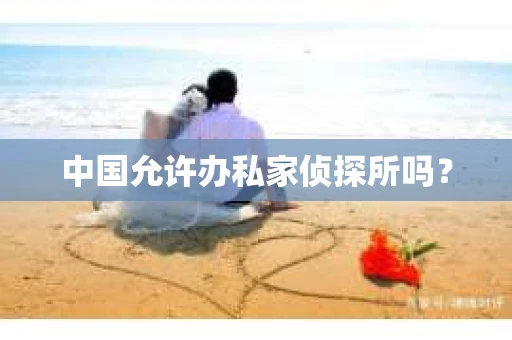 中国允许办私家侦探所吗？