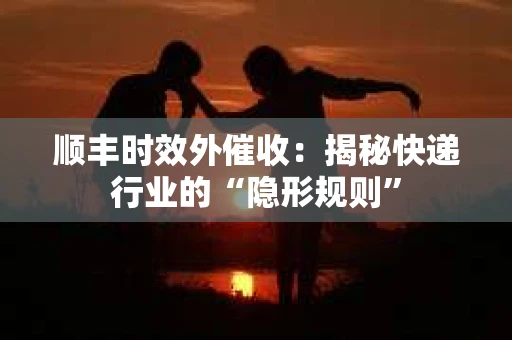 顺丰时效外催收：揭秘快递行业的“隐形规则”
