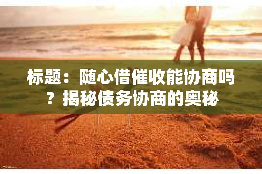 标题：随心借催收能协商吗？揭秘债务协商的奥秘