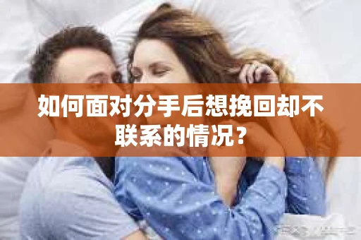 如何面对分手后想挽回却不联系的情况？
