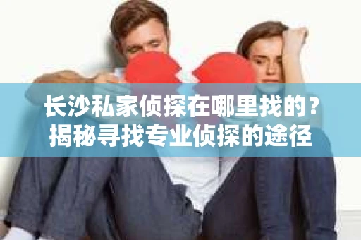 长沙私家侦探在哪里找的？揭秘寻找专业侦探的途径