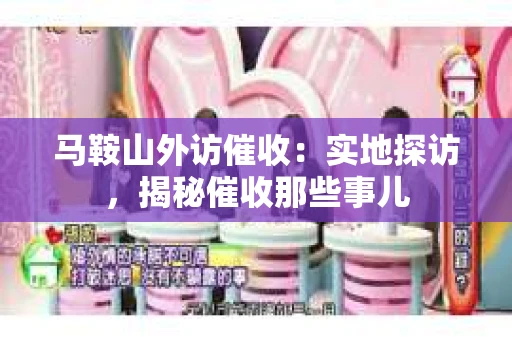 马鞍山外访催收：实地探访，揭秘催收那些事儿