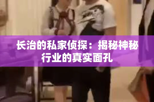 长治的私家侦探：揭秘神秘行业的真实面孔