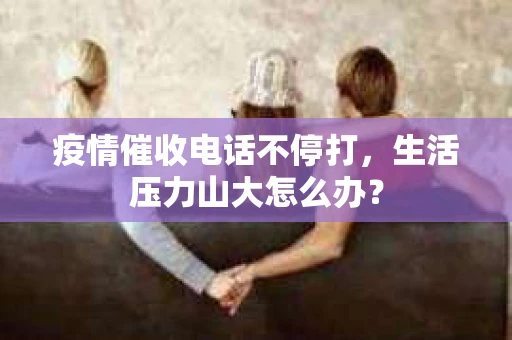 疫情催收电话不停打，生活压力山大怎么办？