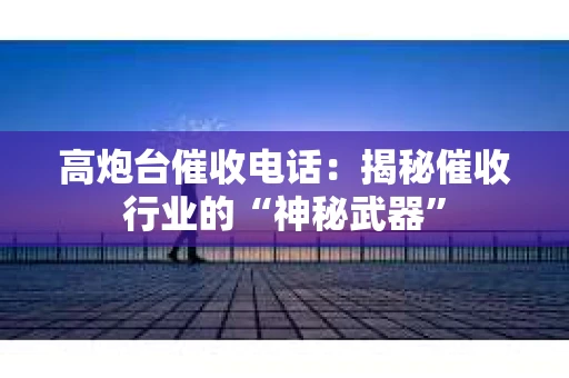 高炮台催收电话：揭秘催收行业的“神秘武器”