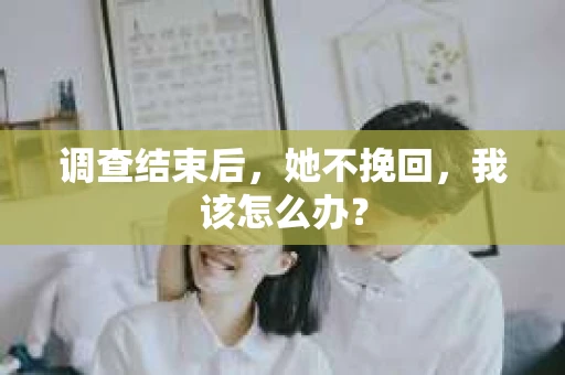 调查结束后，她不挽回，我该怎么办？