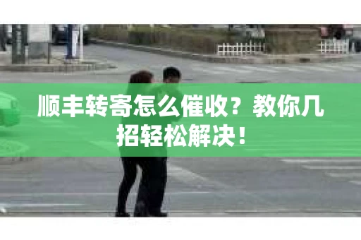 顺丰转寄怎么催收？教你几招轻松解决！