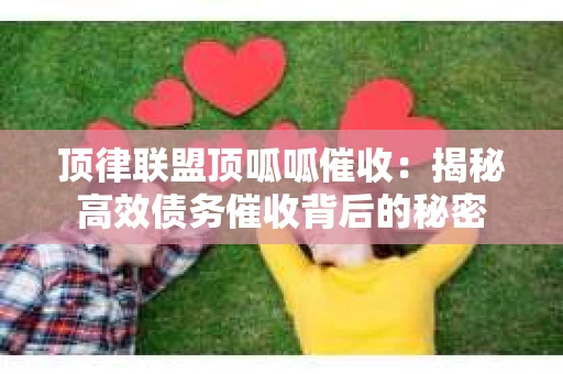 顶律联盟顶呱呱催收:揭秘高效债务催收背后的秘密 顶律联盟顶呱呱催收:揭秘高效债务催收背后的秘密